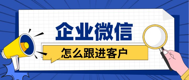 企业微信怎么跟进客户？客户跟进记录怎么写？